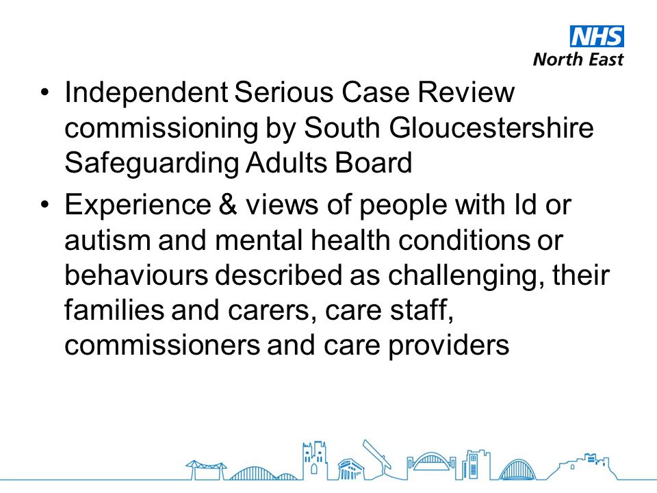 Independent Serious Case Review commissioning by South Gloucestershire Safeguarding Adults Board Experience & views of people with ld or autism and mental health conditions or behaviours described as challenging, their families and carers, care staff, commissioners and care providers