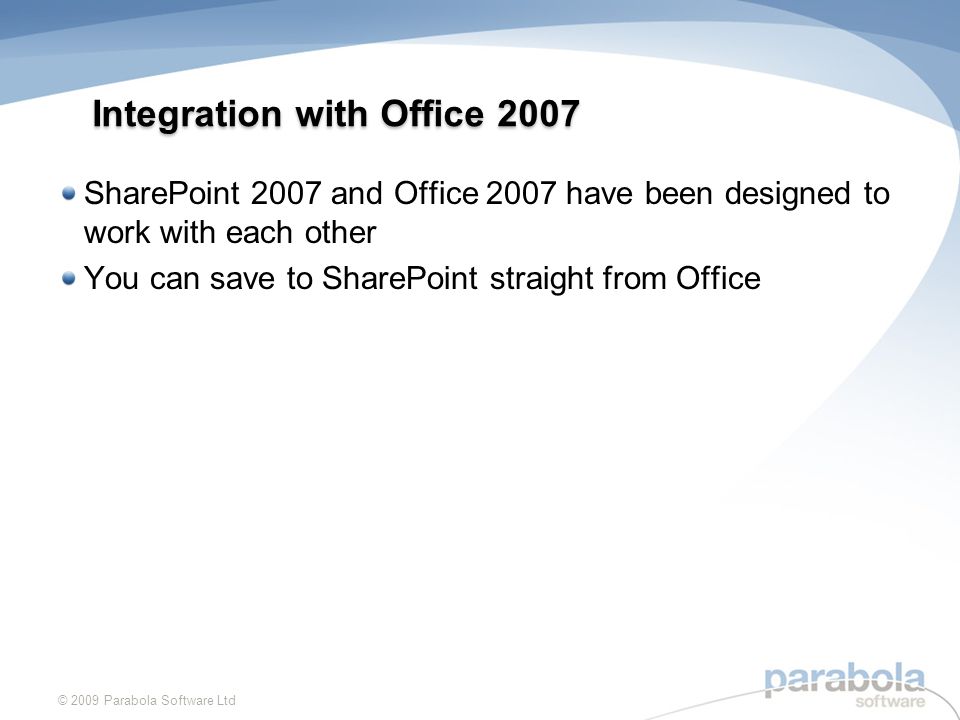 Integration with Office 2007 SharePoint 2007 and Office 2007 have been designed to work with each other You can save to SharePoint straight from Office © 2009 Parabola Software Ltd