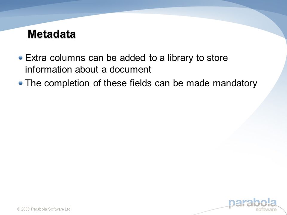 Metadata Extra columns can be added to a library to store information about a document The completion of these fields can be made mandatory © 2009 Parabola Software Ltd