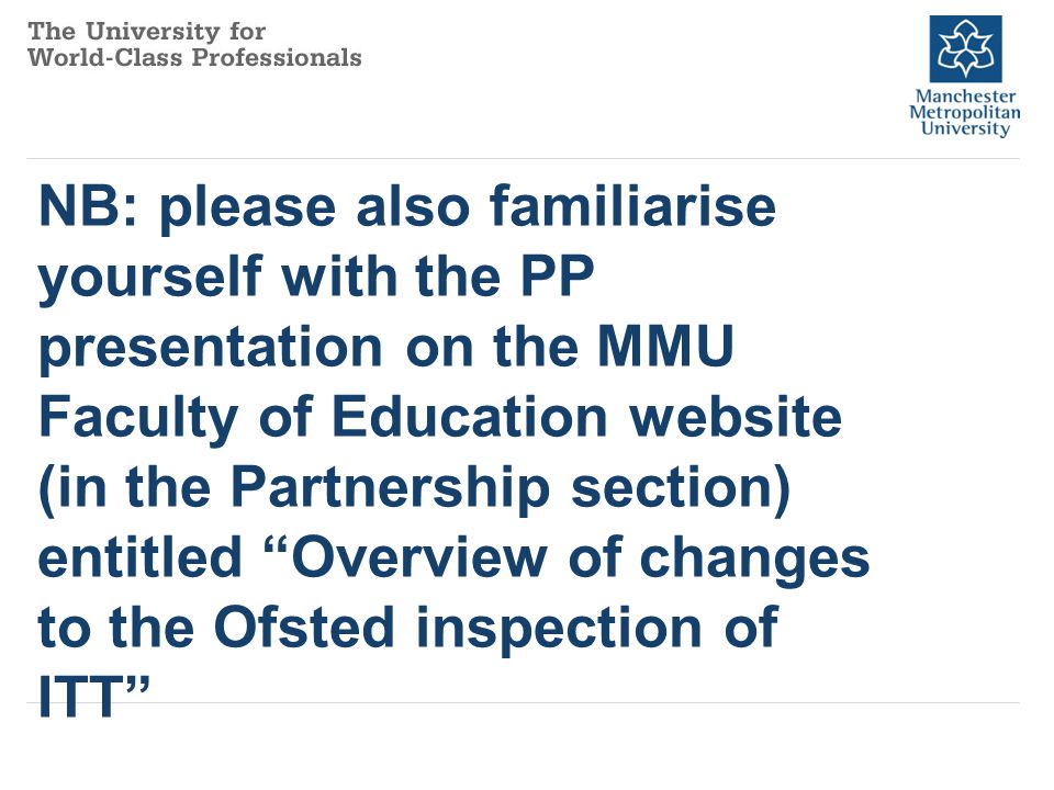 NB: please also familiarise yourself with the PP presentation on the MMU Faculty of Education website (in the Partnership section) entitled Overview of changes to the Ofsted inspection of ITT