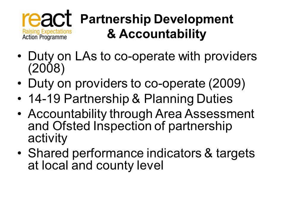 Partnership Development & Accountability Duty on LAs to co-operate with providers (2008) Duty on providers to co-operate (2009) Partnership & Planning Duties Accountability through Area Assessment and Ofsted Inspection of partnership activity Shared performance indicators & targets at local and county level