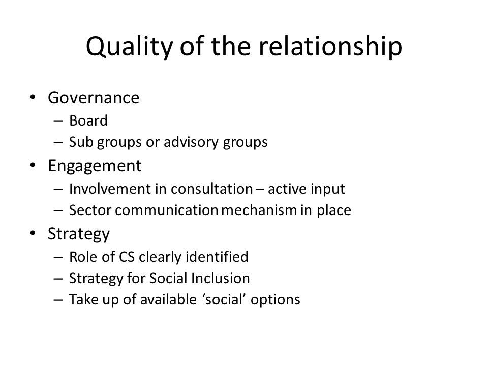 Quality of the relationship Governance – Board – Sub groups or advisory groups Engagement – Involvement in consultation – active input – Sector communication mechanism in place Strategy – Role of CS clearly identified – Strategy for Social Inclusion – Take up of available ‘social’ options