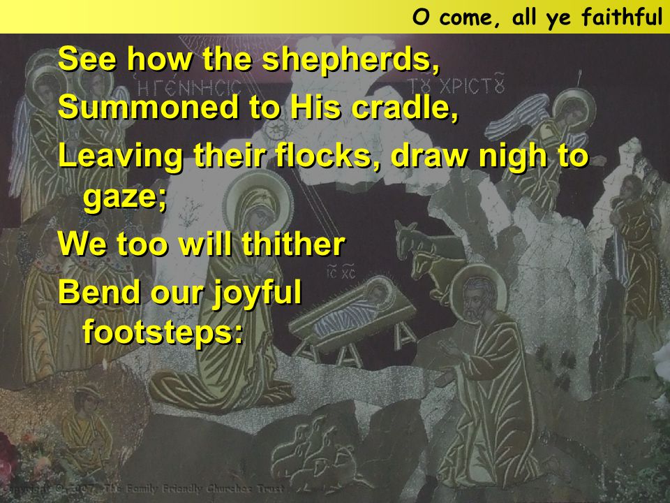 See how the shepherds, Summoned to His cradle, Leaving their flocks, draw nigh to gaze; We too will thither Bend our joyful footsteps: See how the shepherds, Summoned to His cradle, Leaving their flocks, draw nigh to gaze; We too will thither Bend our joyful footsteps: O come, all ye faithful