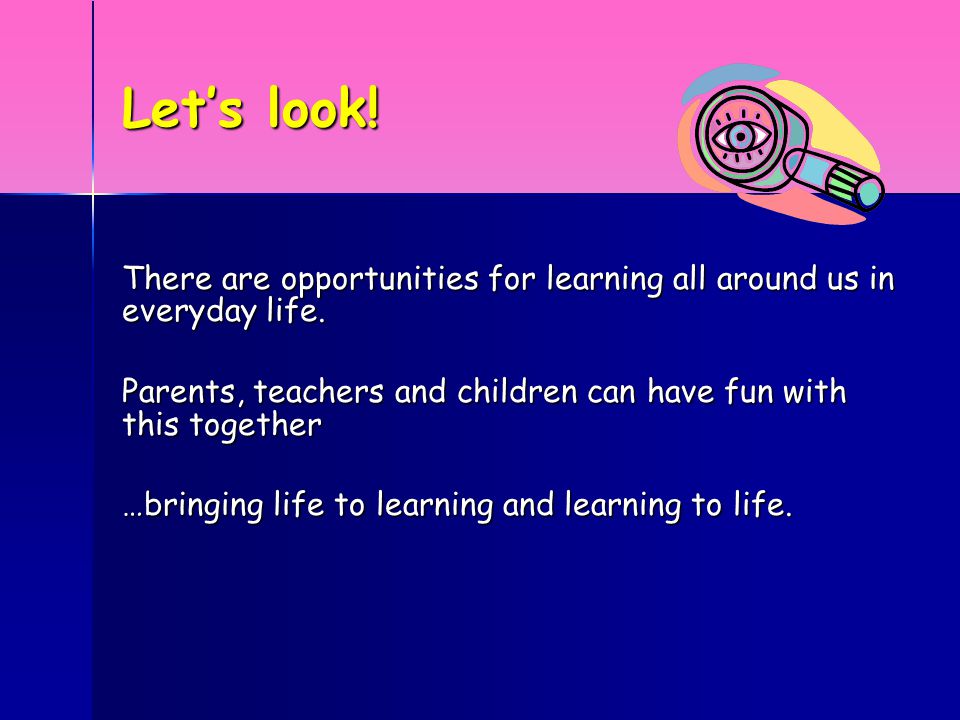 Let’s look. There are opportunities for learning all around us in everyday life.