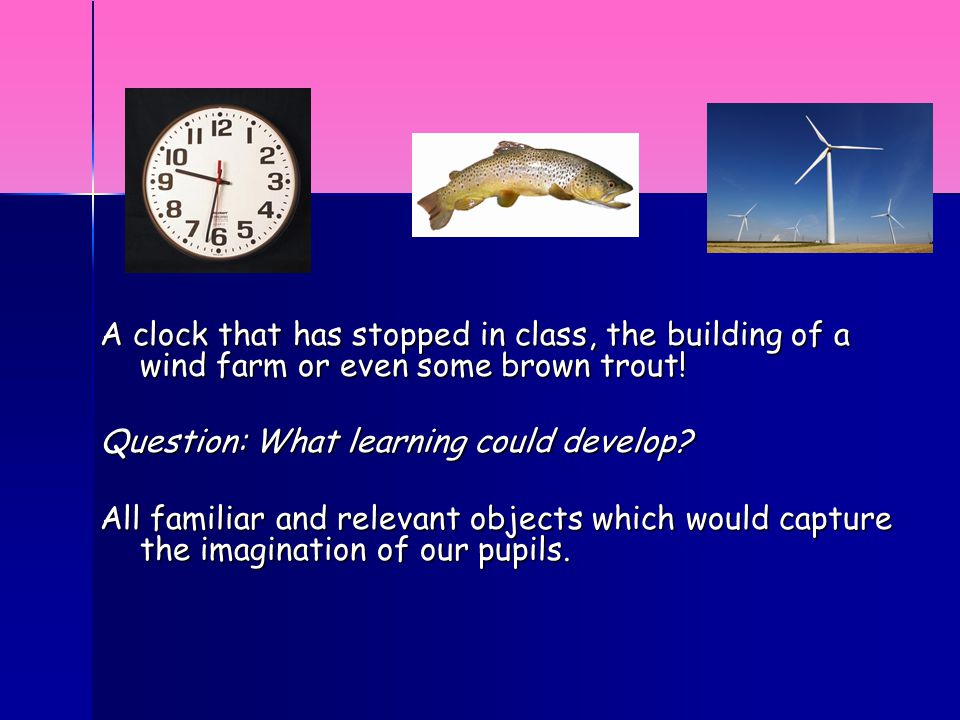 A clock that has stopped in class, the building of a wind farm or even some brown trout.