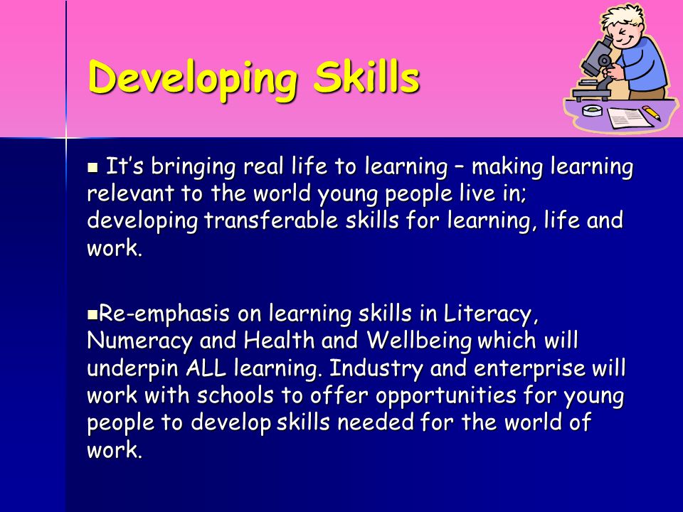 Developing Skills It’s bringing real life to learning – making learning relevant to the world young people live in; developing transferable skills for learning, life and work.