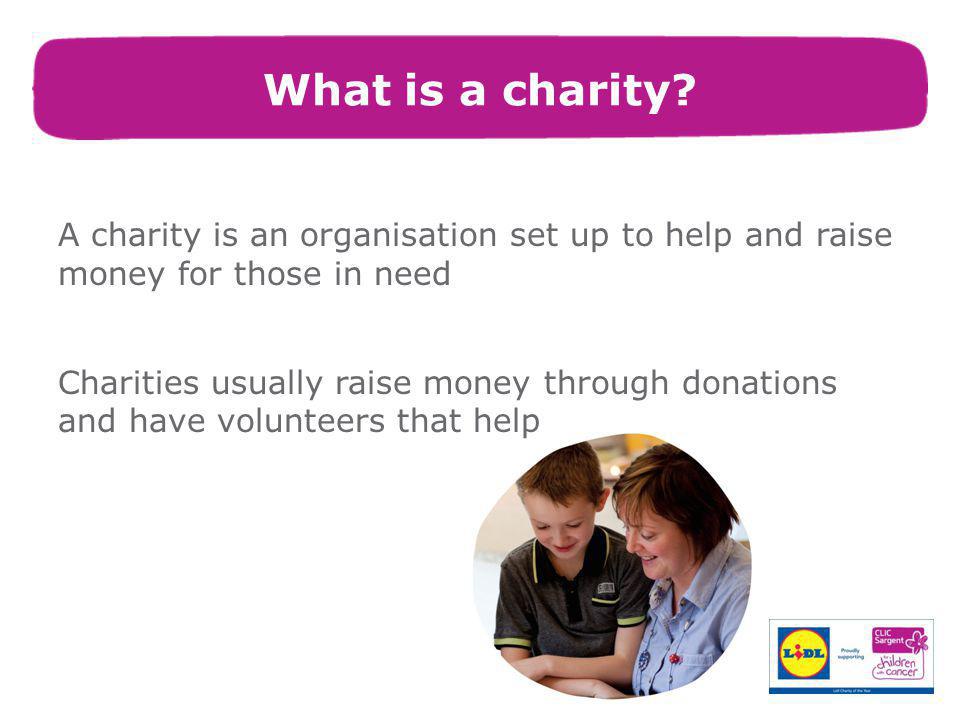 A charity is an organisation set up to help and raise money for those in need Charities usually raise money through donations and have volunteers that help What is a charity