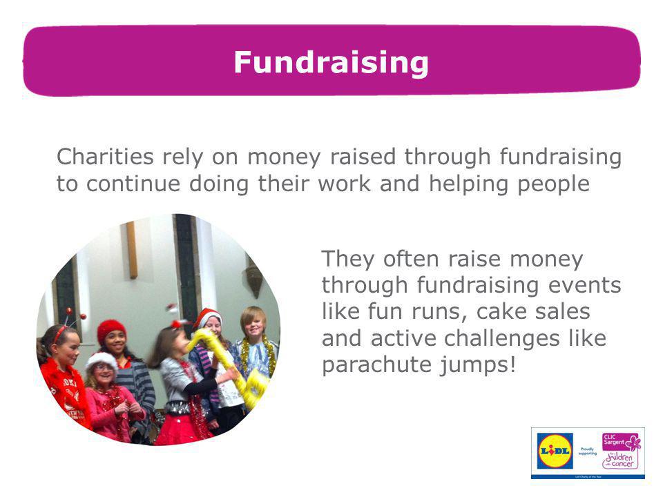 Charities rely on money raised through fundraising to continue doing their work and helping people They often raise money through fundraising events like fun runs, cake sales and active challenges like parachute jumps.