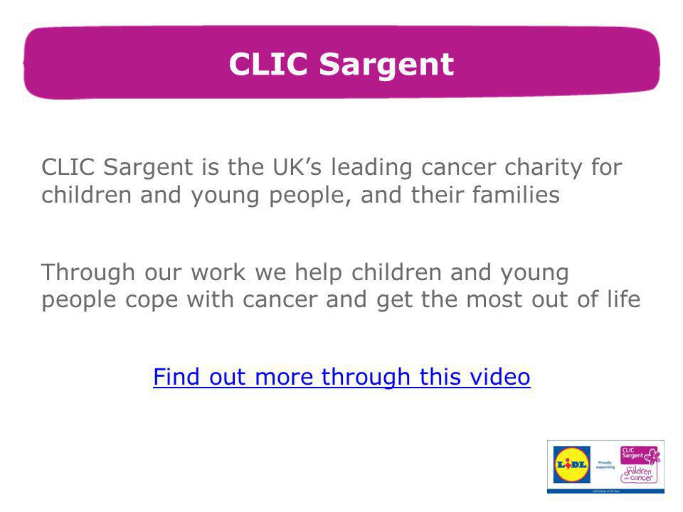 CLIC Sargent CLIC Sargent is the UK’s leading cancer charity for children and young people, and their families Through our work we help children and young people cope with cancer and get the most out of life Find out more through this video