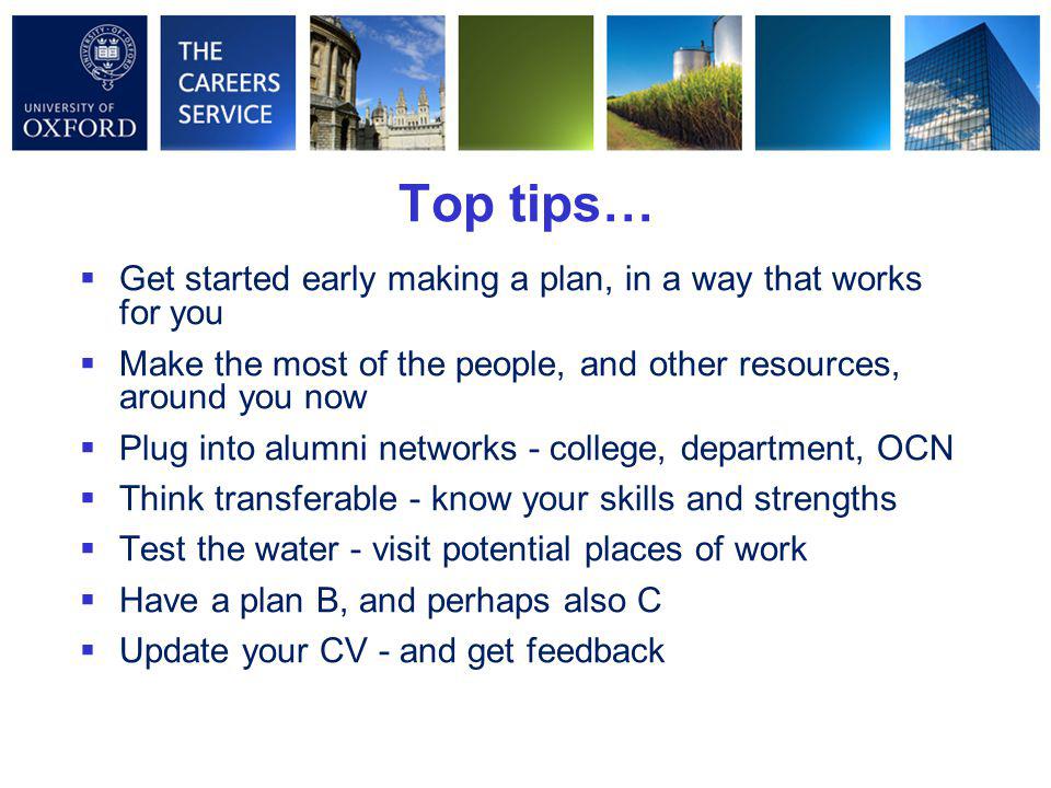 Top tips…  Get started early making a plan, in a way that works for you  Make the most of the people, and other resources, around you now  Plug into alumni networks - college, department, OCN  Think transferable - know your skills and strengths  Test the water - visit potential places of work  Have a plan B, and perhaps also C  Update your CV - and get feedback
