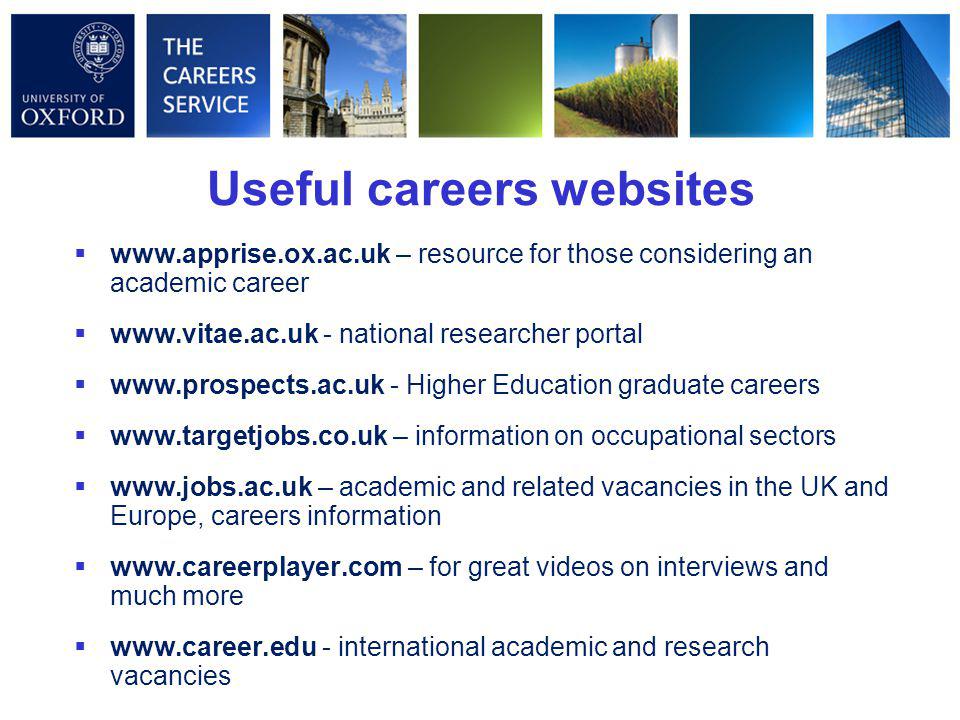 Useful careers websites    – resource for those considering an academic career    - national researcher portal    - Higher Education graduate careers    – information on occupational sectors    – academic and related vacancies in the UK and Europe, careers information    – for great videos on interviews and much more    - international academic and research vacancies