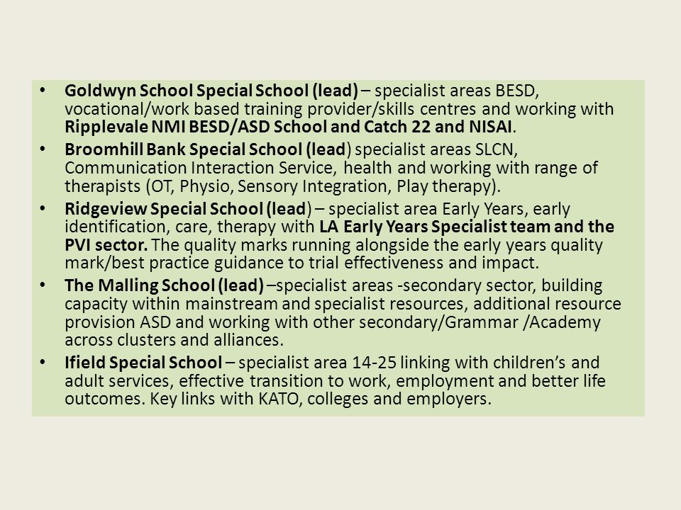 Goldwyn School Special School (lead) – specialist areas BESD, vocational/work based training provider/skills centres and working with Ripplevale NMI BESD/ASD School and Catch 22 and NISAI.