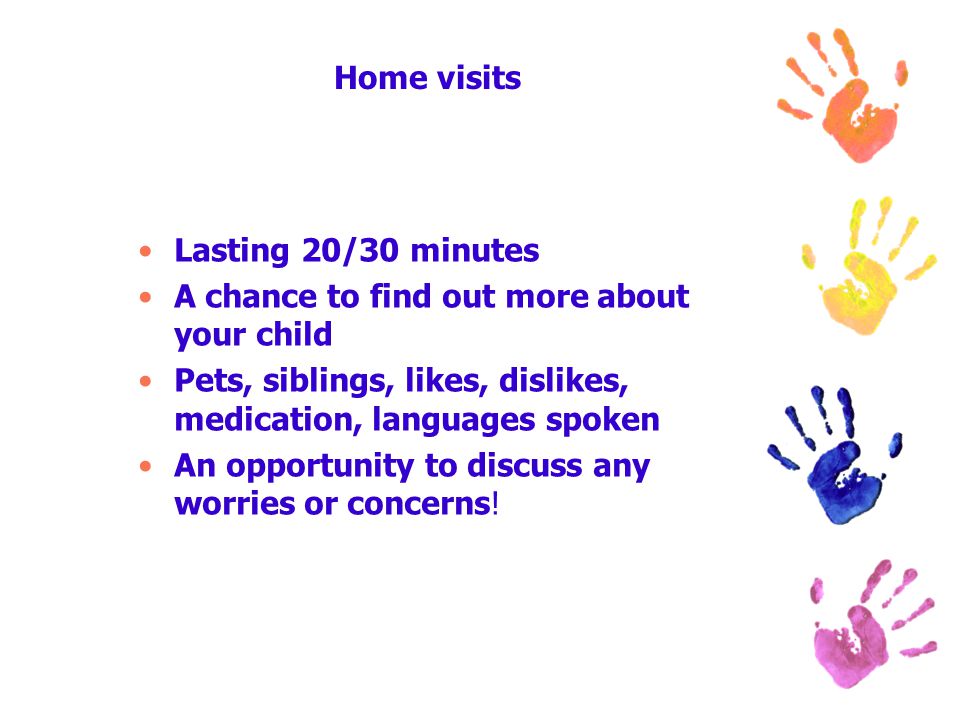 Home visits Lasting 20/30 minutes A chance to find out more about your child Pets, siblings, likes, dislikes, medication, languages spoken An opportunity to discuss any worries or concerns!