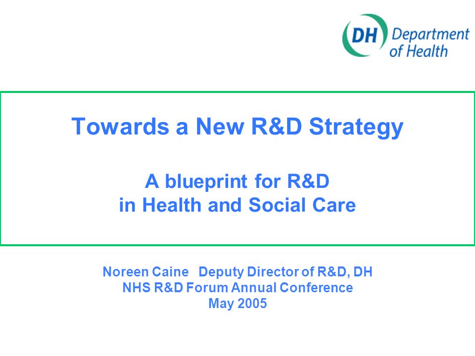Towards a New R&D Strategy A blueprint for R&D in Health and Social Care Noreen Caine Deputy Director of R&D, DH NHS R&D Forum Annual Conference May 2005