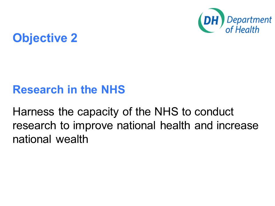 Objective 2 Research in the NHS Harness the capacity of the NHS to conduct research to improve national health and increase national wealth
