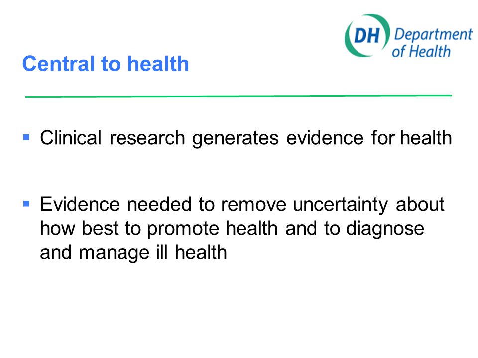 Central to health  Clinical research generates evidence for health  Evidence needed to remove uncertainty about how best to promote health and to diagnose and manage ill health