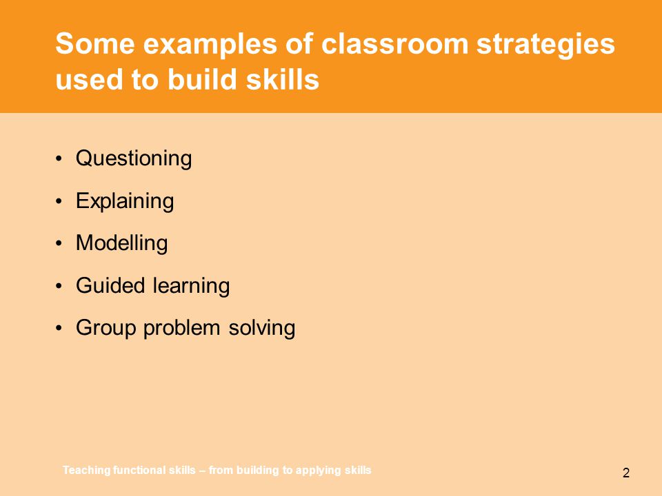 Teaching functional skills – from building to applying skills 2 Some examples of classroom strategies used to build skills Questioning Explaining Modelling Guided learning Group problem solving
