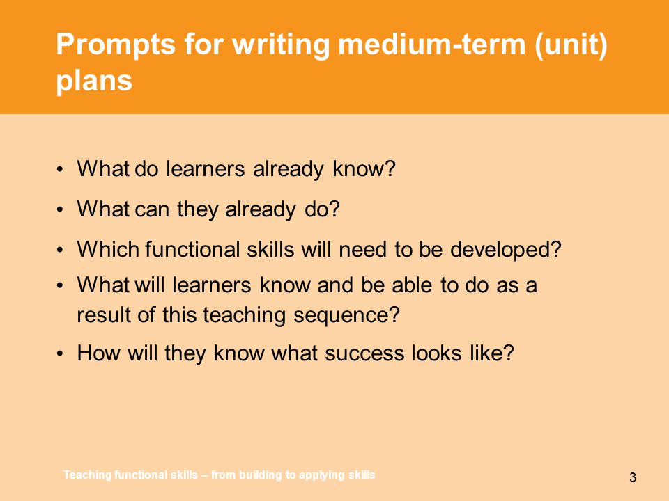 Teaching functional skills – from building to applying skills 3 Prompts for writing medium-term (unit) plans What do learners already know.