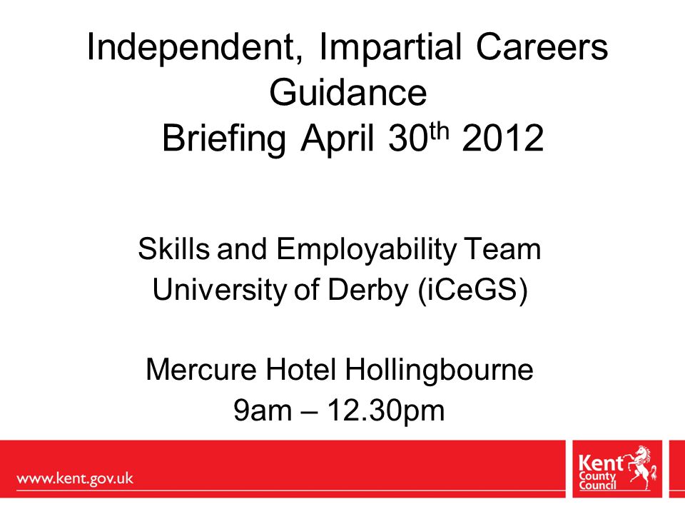 Independent, Impartial Careers Guidance Briefing April 30 th 2012 Skills and Employability Team University of Derby (iCeGS) Mercure Hotel Hollingbourne 9am – 12.30pm