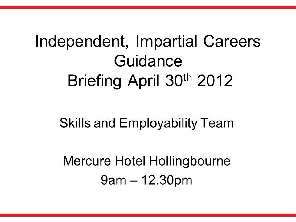 Independent, Impartial Careers Guidance Briefing April 30 th 2012 Skills and Employability Team Mercure Hotel Hollingbourne 9am – 12.30pm