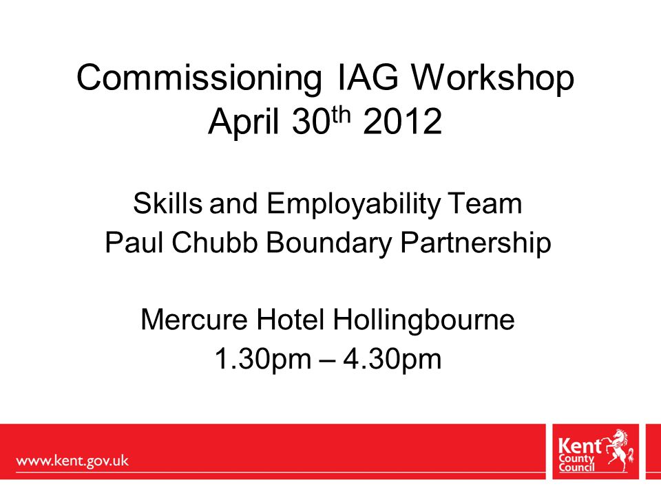 Commissioning IAG Workshop April 30 th 2012 Skills and Employability Team Paul Chubb Boundary Partnership Mercure Hotel Hollingbourne 1.30pm – 4.30pm