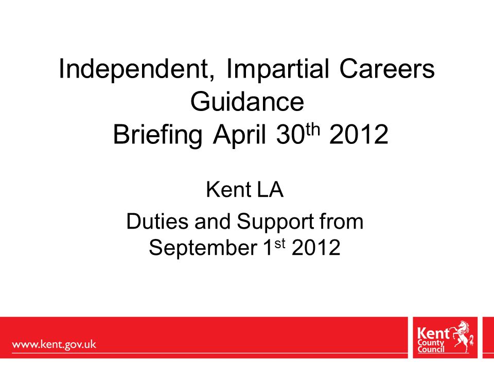 Independent, Impartial Careers Guidance Briefing April 30 th 2012 Kent LA Duties and Support from September 1 st 2012