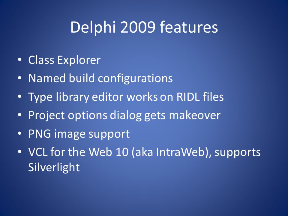 Delphi 2009 features Class Explorer Named build configurations Type library editor works on RIDL files Project options dialog gets makeover PNG image support VCL for the Web 10 (aka IntraWeb), supports Silverlight