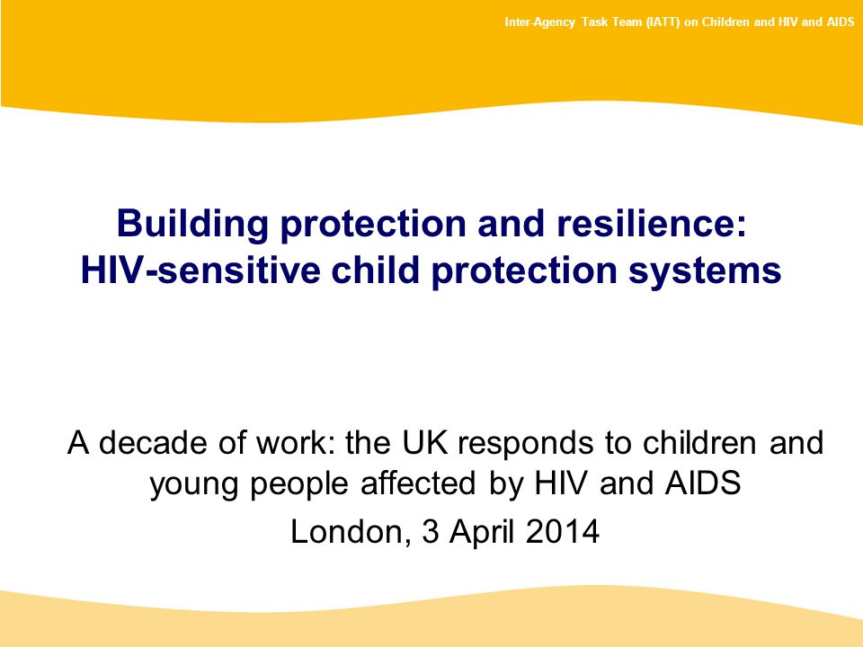 Inter-Agency Task Team (IATT) on Children and HIV and AIDS Building protection and resilience: HIV-sensitive child protection systems A decade of work: the UK responds to children and young people affected by HIV and AIDS London, 3 April 2014