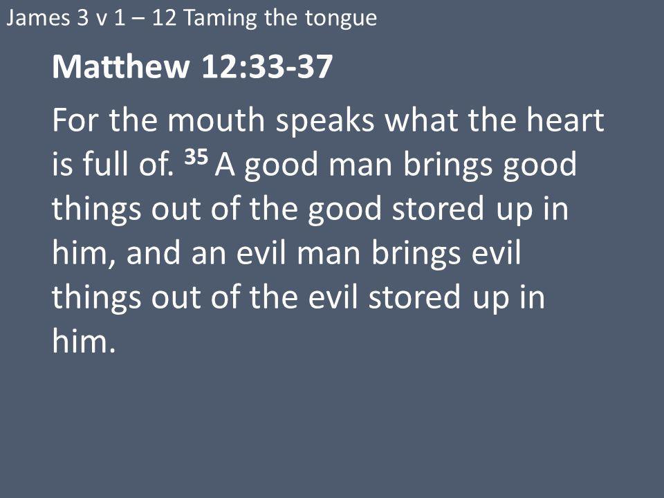 James 3 v 1 – 12 Taming the tongue Matthew 12:33-37 For the mouth speaks what the heart is full of.