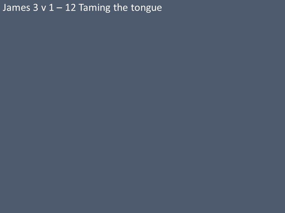 James 3 v 1 – 12 Taming the tongue