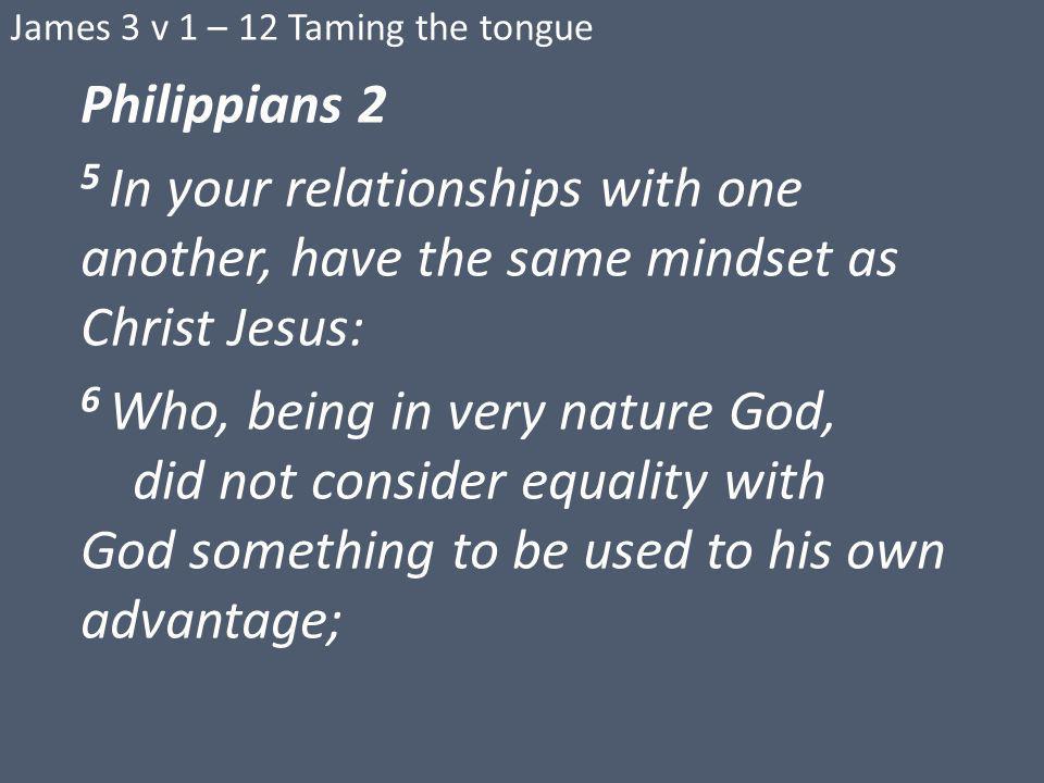 James 3 v 1 – 12 Taming the tongue Philippians 2 5 In your relationships with one another, have the same mindset as Christ Jesus: 6 Who, being in very nature God, did not consider equality with God something to be used to his own advantage;