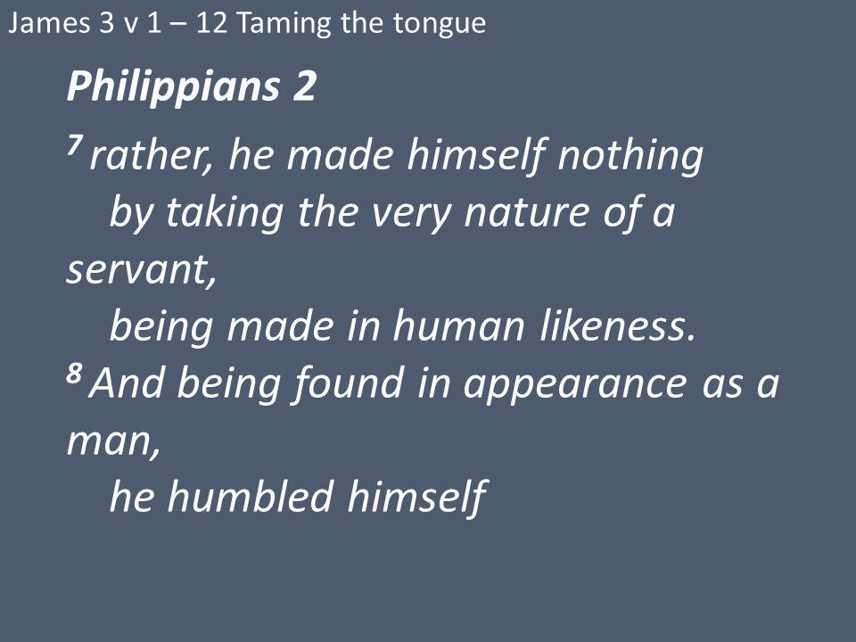 James 3 v 1 – 12 Taming the tongue Philippians 2 7 rather, he made himself nothing by taking the very nature of a servant, being made in human likeness.