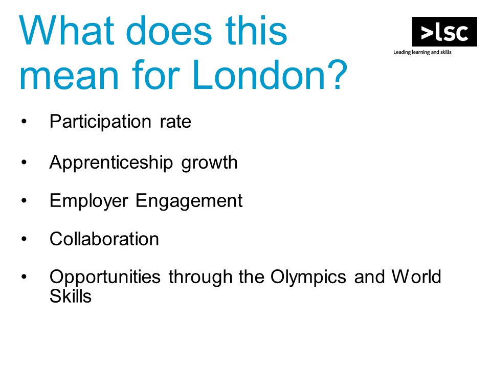 Participation rate Apprenticeship growth Employer Engagement Collaboration Opportunities through the Olympics and World Skills What does this mean for London