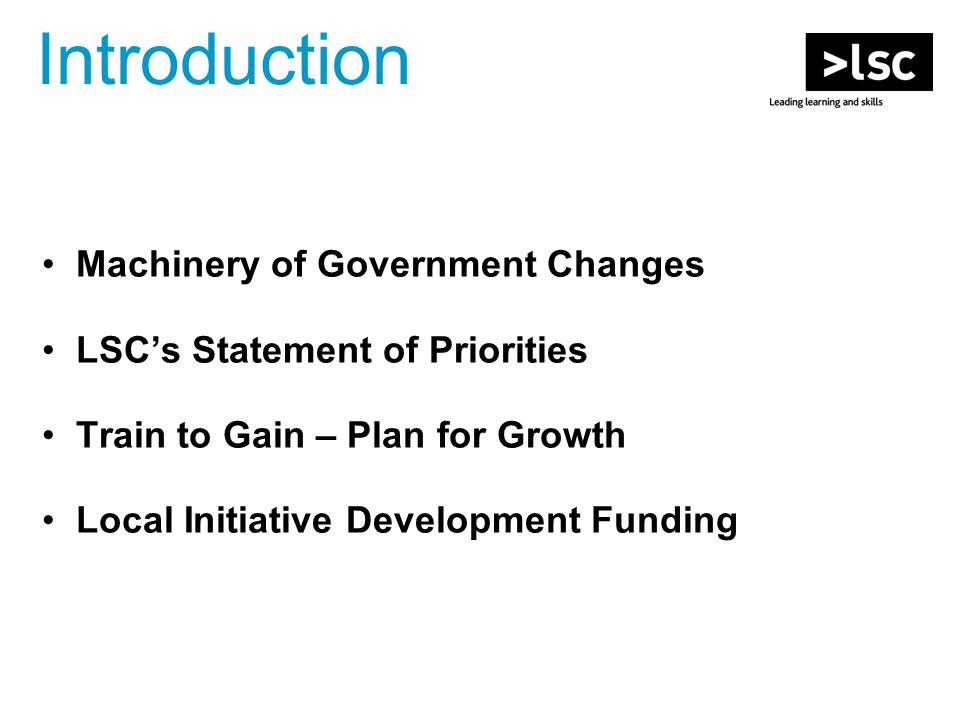 Machinery of Government Changes LSC’s Statement of Priorities Train to Gain – Plan for Growth Local Initiative Development Funding Introduction