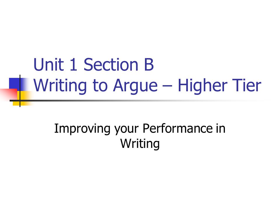 Unit 1 Section B Writing to Argue – Higher Tier Improving your Performance in Writing