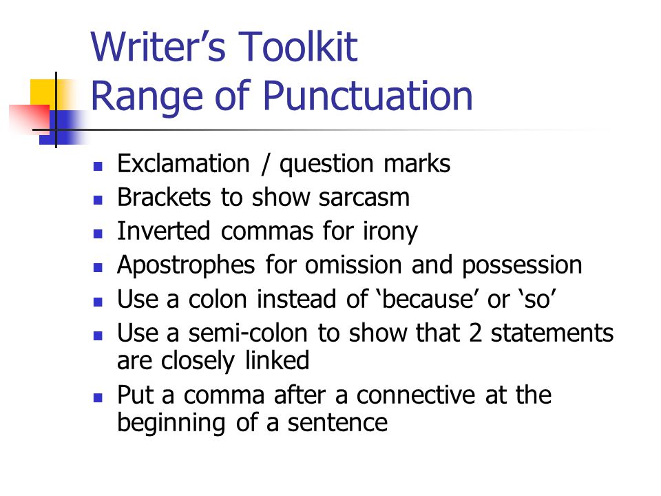 Writer’s Toolkit Range of Punctuation Exclamation / question marks Brackets to show sarcasm Inverted commas for irony Apostrophes for omission and possession Use a colon instead of ‘because’ or ‘so’ Use a semi-colon to show that 2 statements are closely linked Put a comma after a connective at the beginning of a sentence