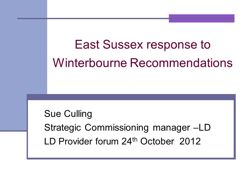 East Sussex response to Winterbourne Recommendations Sue Culling Strategic Commissioning manager –LD LD Provider forum 24 th October 2012