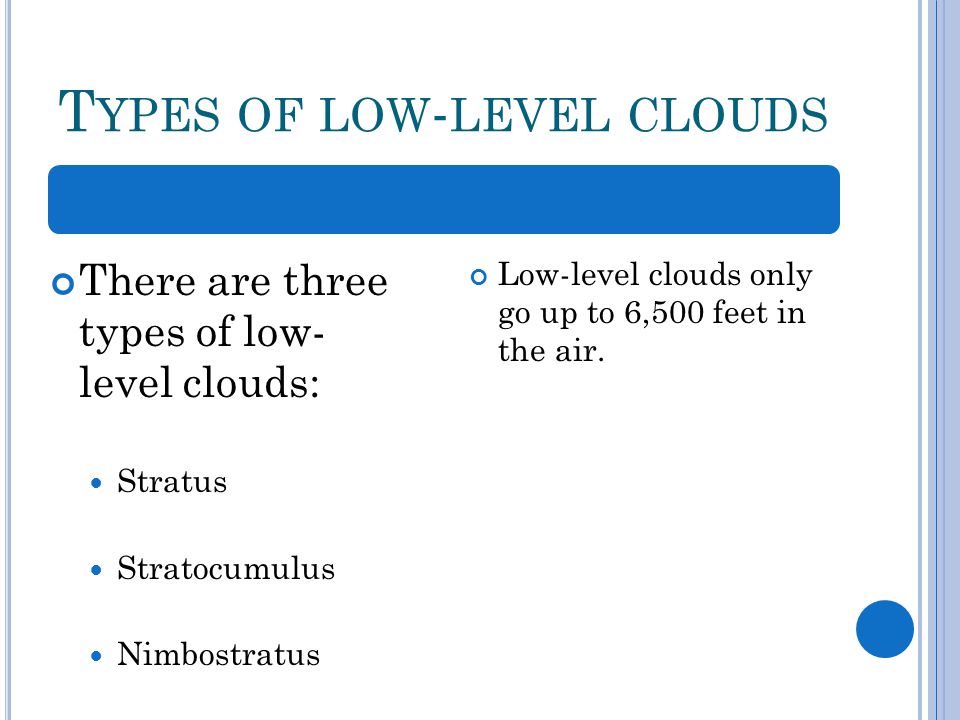 T YPES OF LOW - LEVEL CLOUDS There are three types of low- level clouds: Stratus Stratocumulus Nimbostratus Low-level clouds only go up to 6,500 feet in the air.