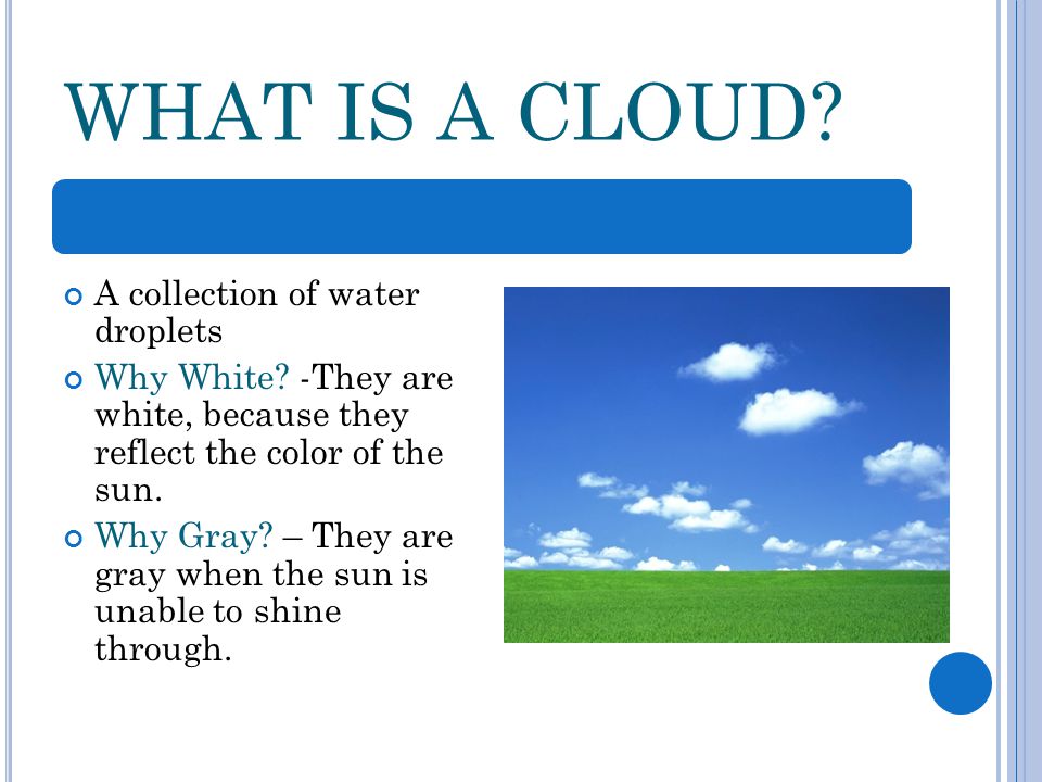WHAT IS A CLOUD. A collection of water droplets Why White.