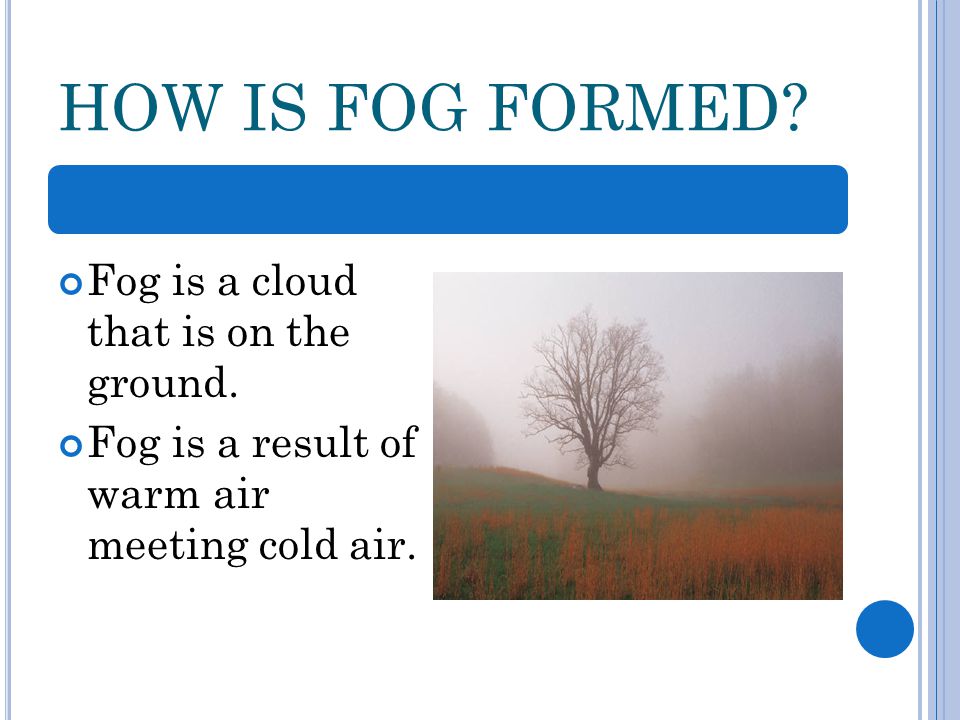 HOW IS FOG FORMED. Fog is a cloud that is on the ground.