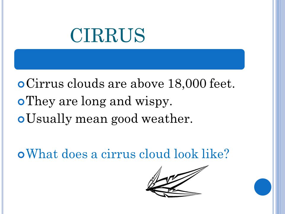 CIRRUS Cirrus clouds are above 18,000 feet. They are long and wispy.