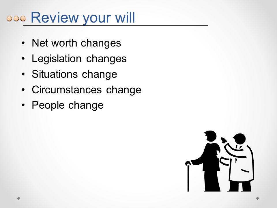 Review your will Net worth changes Legislation changes Situations change Circumstances change People change