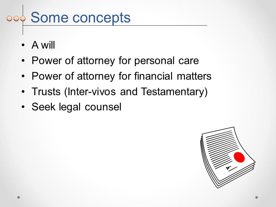 Some concepts A will Power of attorney for personal care Power of attorney for financial matters Trusts (Inter-vivos and Testamentary) Seek legal counsel