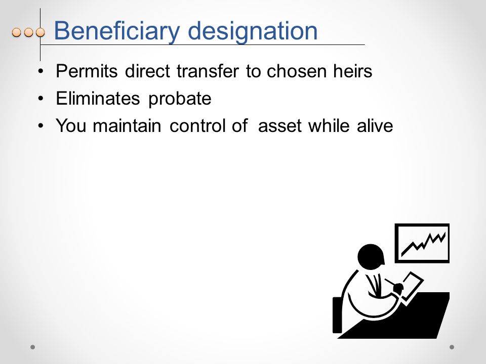 Beneficiary designation Permits direct transfer to chosen heirs Eliminates probate You maintain control of asset while alive