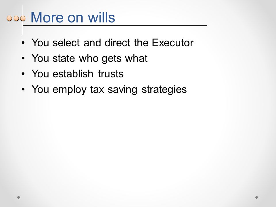 More on wills You select and direct the Executor You state who gets what You establish trusts You employ tax saving strategies