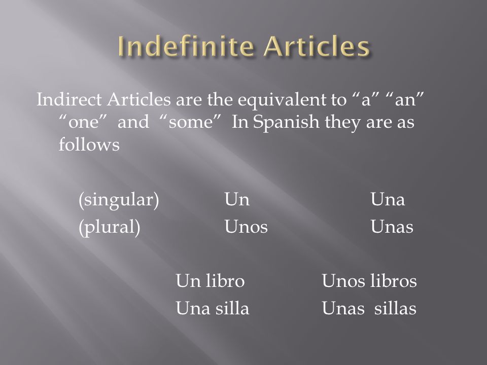 Indirect Articles are the equivalent to a an one and some In Spanish they are as follows (singular) UnUna (plural)UnosUnas Un libroUnos libros Una sillaUnas sillas