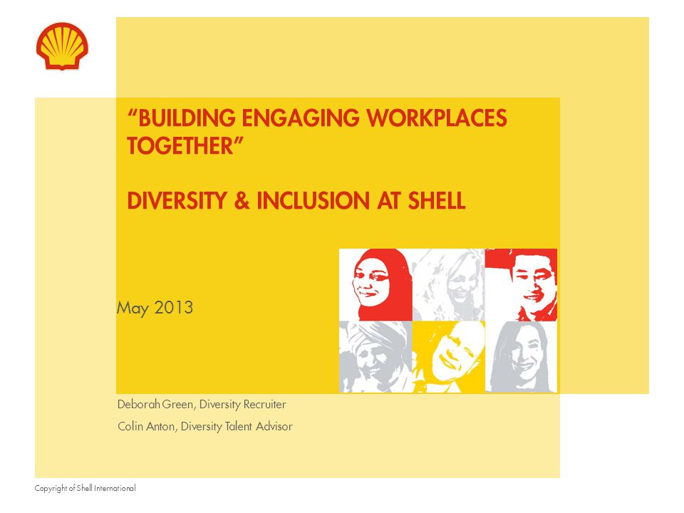 Copyright of Shell International May 2013 BUILDING ENGAGING WORKPLACES TOGETHER DIVERSITY & INCLUSION AT SHELL Deborah Green, Diversity Recruiter Colin Anton, Diversity Talent Advisor