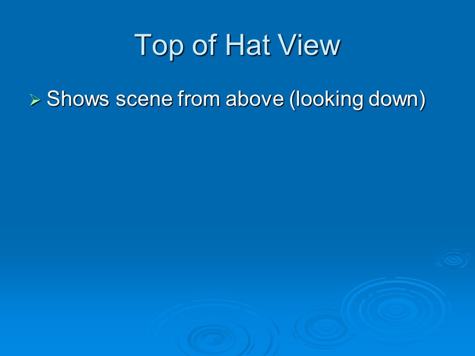 Top of Hat View  Shows scene from above (looking down)