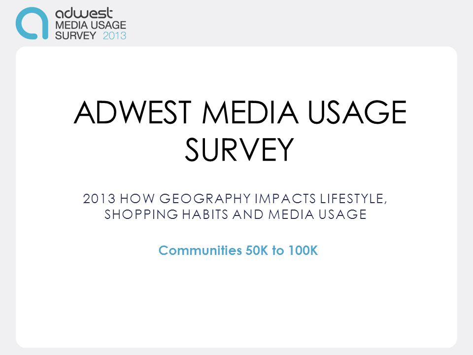 ADWEST MEDIA USAGE SURVEY 2013 HOW GEOGRAPHY IMPACTS LIFESTYLE, SHOPPING HABITS AND MEDIA USAGE Communities 50K to 100K
