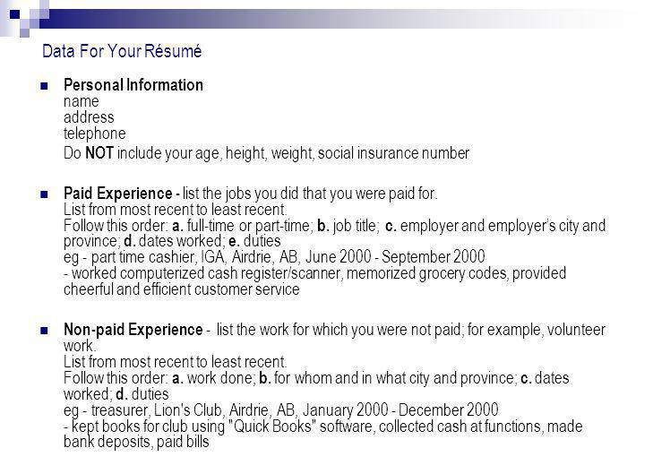 Data For Your Résumé Personal Information name address telephone Do NOT include your age, height, weight, social insurance number Paid Experience - list the jobs you did that you were paid for.